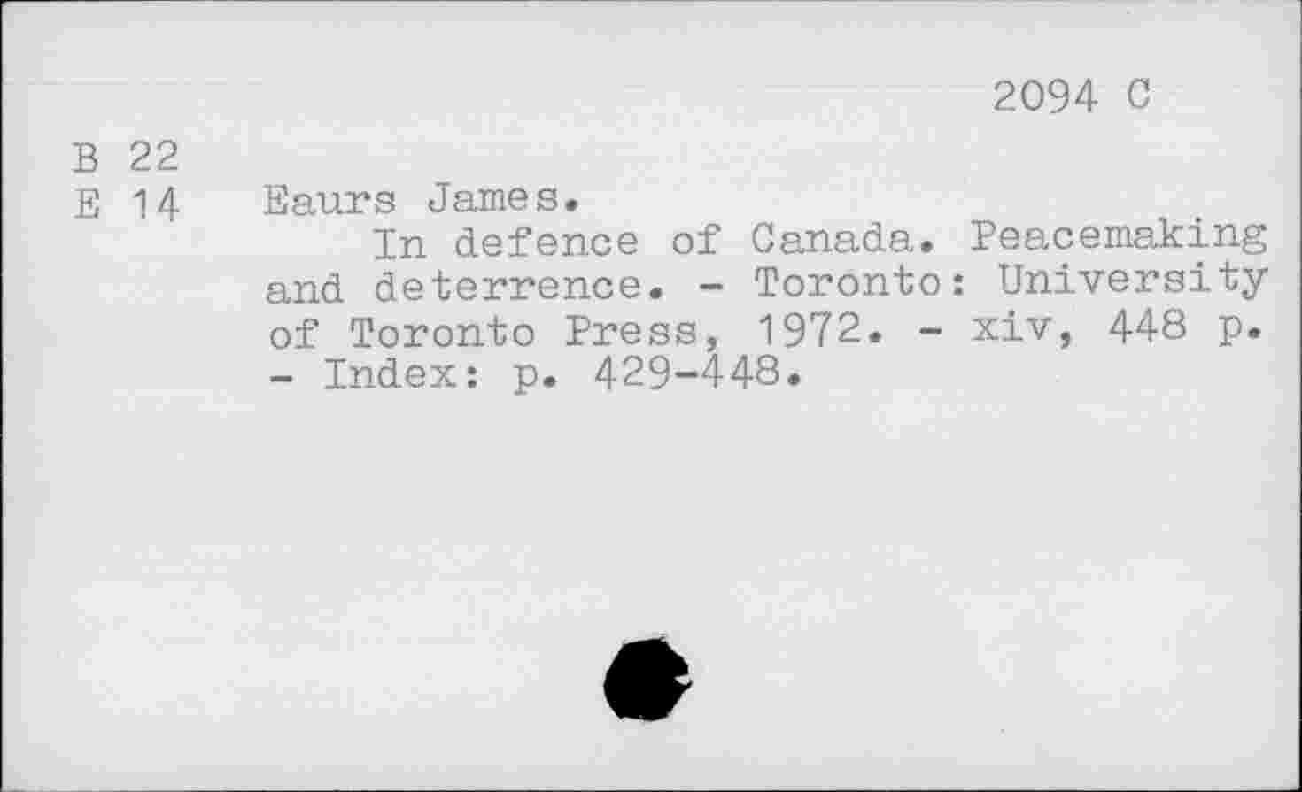 ﻿2094 0
B 22
E 14 Eaurs James.
In defence of Canada. Peacemaking and deterrence. - Toronto: University of Toronto Press, 1972. - xiv, 448 p. - Index: p. 429-448.